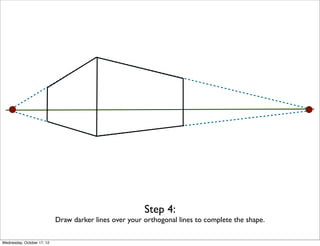 Step 4:
                            Draw darker lines over your orthogonal lines to complete the shape.

Wednesday, October 17, 12
 