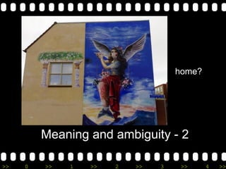 >> 0 >> 1 >> 2 >> 3 >> 4 >>
Meaning and ambiguity - 2
home?
 