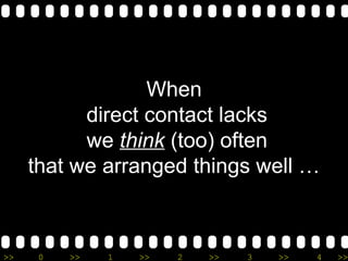 >> 0 >> 1 >> 2 >> 3 >> 4 >>
When
direct contact lacks
we think (too) often
that we arranged things well …
 