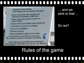 >> 0 >> 1 >> 2 >> 3 >> 4 >>
Rules of the game
… and we
stick to that ...
Do we?
 