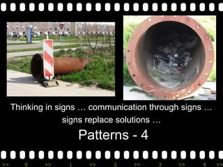 >> 0 >> 1 >> 2 >> 3 >> 4 >>
Patterns - 4
Thinking in signs … communication through signs …
signs replace solutions …
 