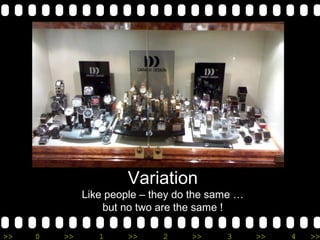 >> 0 >> 1 >> 2 >> 3 >> 4 >>
Variation
Like people – they do the same …
but no two are the same !
 