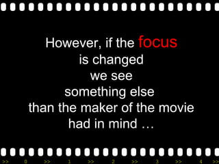 >> 0 >> 1 >> 2 >> 3 >> 4 >>
However, if the focus
is changed
we see
something else
than the maker of the movie
had in mind …
 