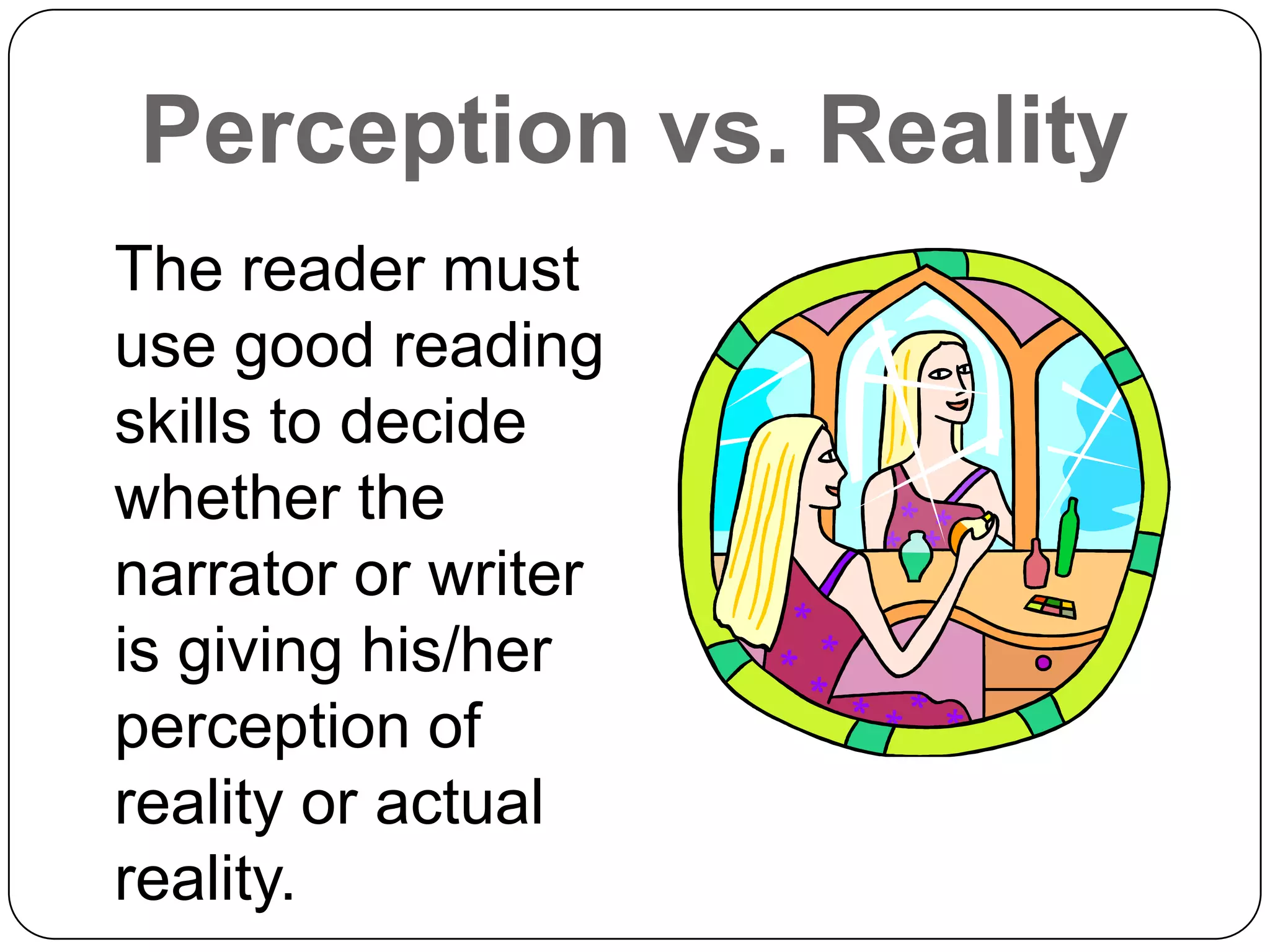 Perception vs. Reality
The reader must
use good reading
skills to decide
whether the
narrator or writer
is giving his/her
perception of
reality or actual
reality.
 