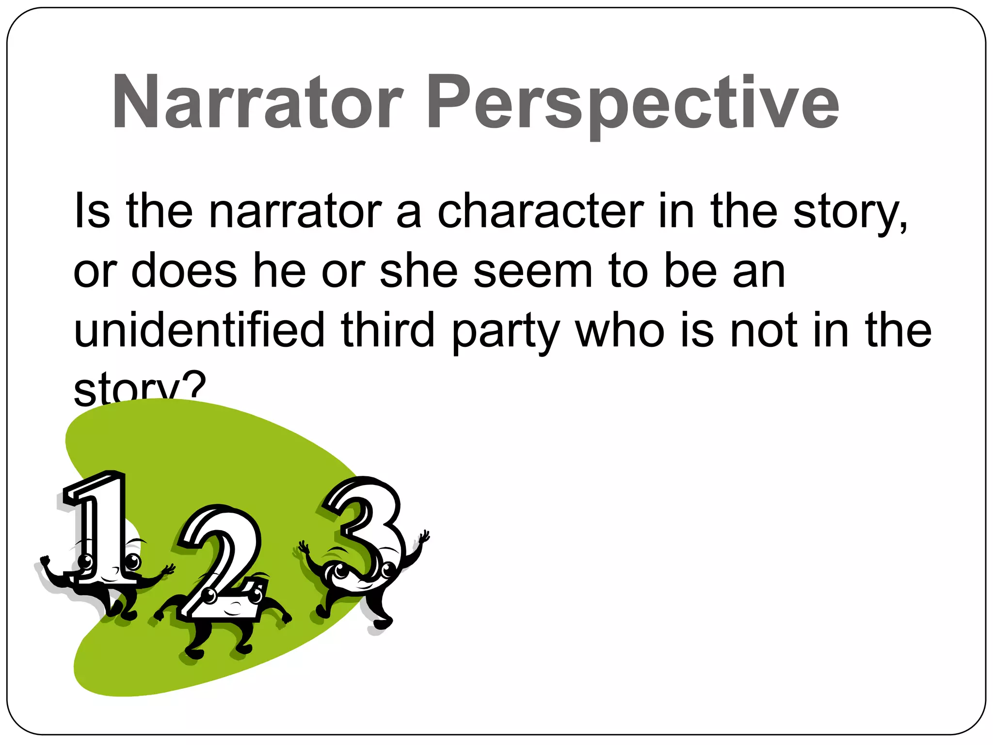 Narrator Perspective
Is the narrator a character in the story,
or does he or she seem to be an
unidentified third party who is not in the
story?
 