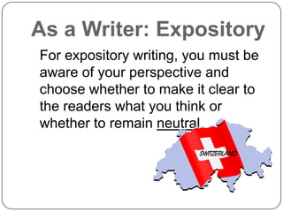 As a Writer: Expository
For expository writing, you must be
aware of your perspective and
choose whether to make it clear to
the readers what you think or
whether to remain neutral.
 