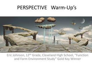 PERSPECTIVE Warm-Up’s

Eric Johnson, 12th Grade, Cleveland High School, “Function
and Form Environment Study” Gold Key Winner

 
