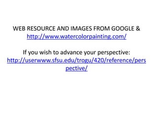 WEB RESOURCE AND IMAGES FROM GOOGLE &
http://www.watercolorpainting.com/
If you wish to advance your perspective:
http://userwww.sfsu.edu/trogu/420/reference/pers
pective/
 