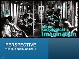PERSPECTIVE
THINKING SOCIOLOGICALLY
 