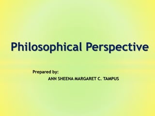 Prepared by:
ANN SHEENA MARGARET C. TAMPUS
Philosophical Perspective
 