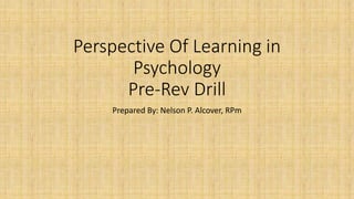 Perspective Of Learning in
Psychology
Pre-Rev Drill
Prepared By: Nelson P. Alcover, RPm
 