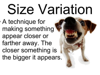 Size Variation A technique for making something appear closer or farther away. The closer something is the bigger it appears. 