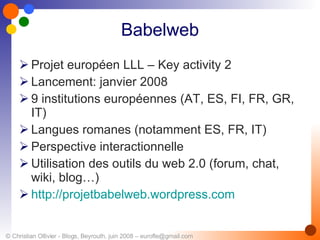 Babelweb Projet européen LLL – Key activity 2 Lancement: janvier 2008 9 institutions européennes (AT, ES, FI, FR, GR, IT) Langues romanes (notamment ES, FR, IT) Perspective interactionnelle Utilisation des outils du web 2.0 (forum, chat, wiki, blog…) http://projetbabelweb.wordpress.com   