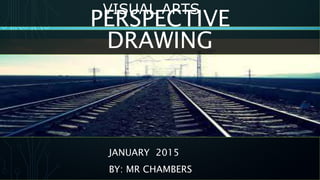 VISUAL ARTS
JANUARY 2015
BY: MR CHAMBERS
PERSPECTIVE
DRAWING
 