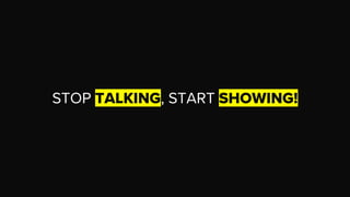 STOP TALKING, START SHOWING!
 