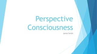 Perspective
Consciousness
Jamie Smith
 