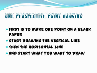 One Perspective Point Drawing
 First is to make one point on a blank

paper
 Start drawing the Vertical Line
 Then the horizontal line
 And start what you want to draw

 
