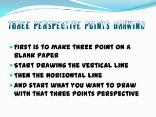 Three Perspective Points Drawing
 First is to make three point on a

blank paper
 Start drawing the Vertical Line
 Then the horizontal line
 And start what you want to draw
with that three points perspective

 
