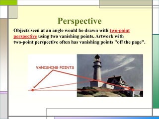 Perspective
Objects seen at an angle would be drawn with two-point
perspective using two vanishing points. Artwork with
two-point perspective often has vanishing points "off the page".
 