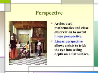 Perspective
 Artists used
mathematics and close
observation to invent
linear perspective.
 Linear perspective
allows artists to trick
the eye into seeing
depth on a flat surface.
 