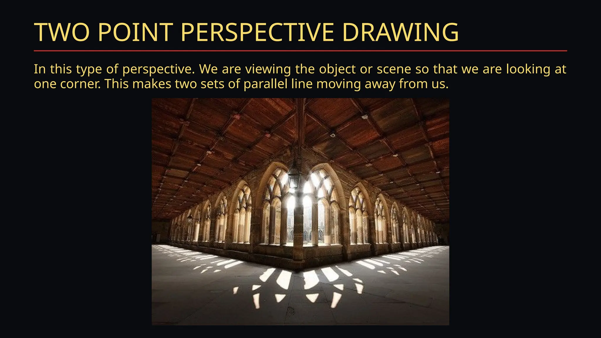 TWO POINT PERSPECTIVE DRAWING
In this type of perspective. We are viewing the object or scene so that we are looking at
one corner. This makes two sets of parallel line moving away from us.
 
