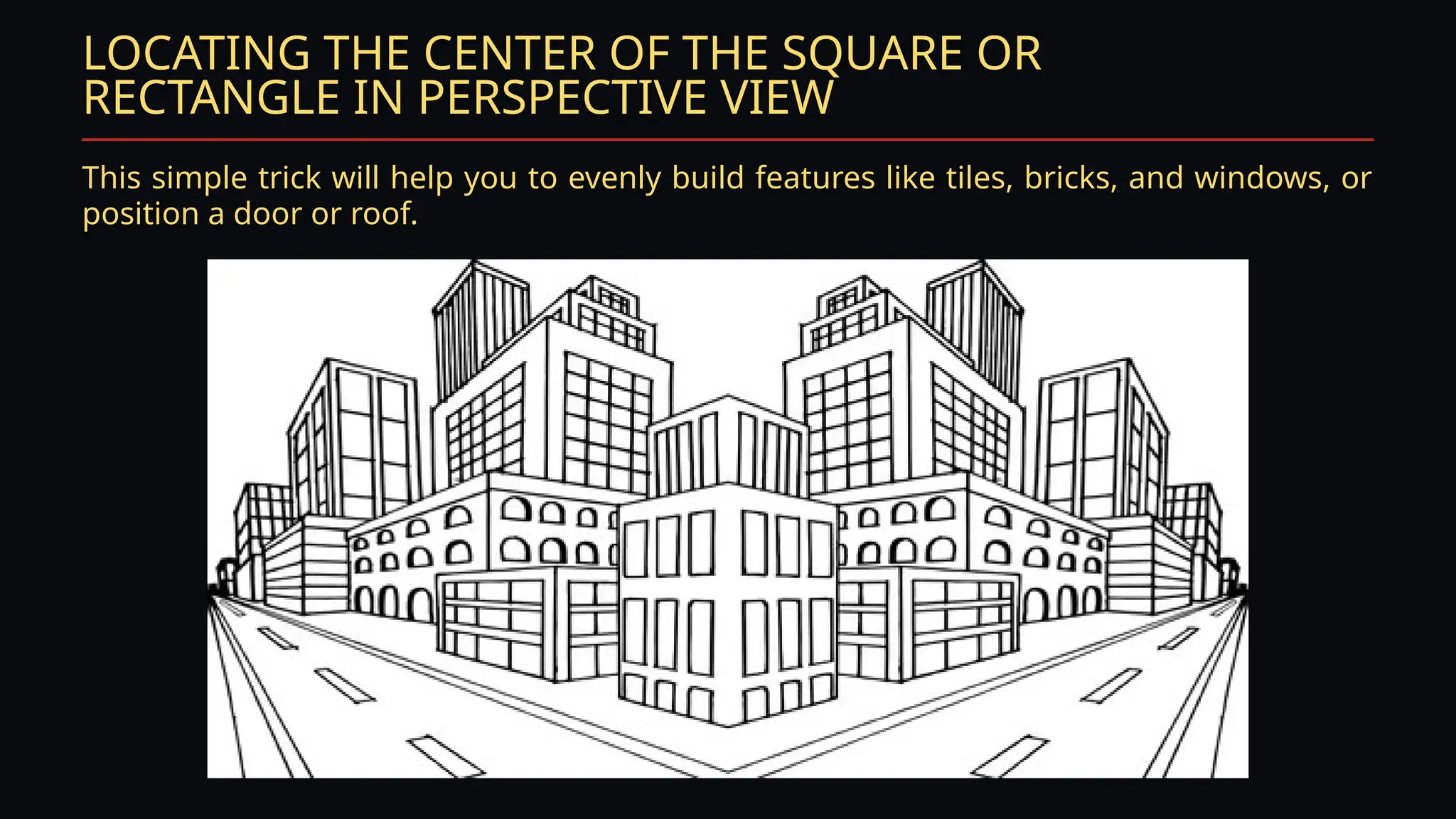 LOCATING THE CENTER OF THE SQUARE OR
RECTANGLE IN PERSPECTIVE VIEW
This simple trick will help you to evenly build features like tiles, bricks, and windows, or
position a door or roof.
 