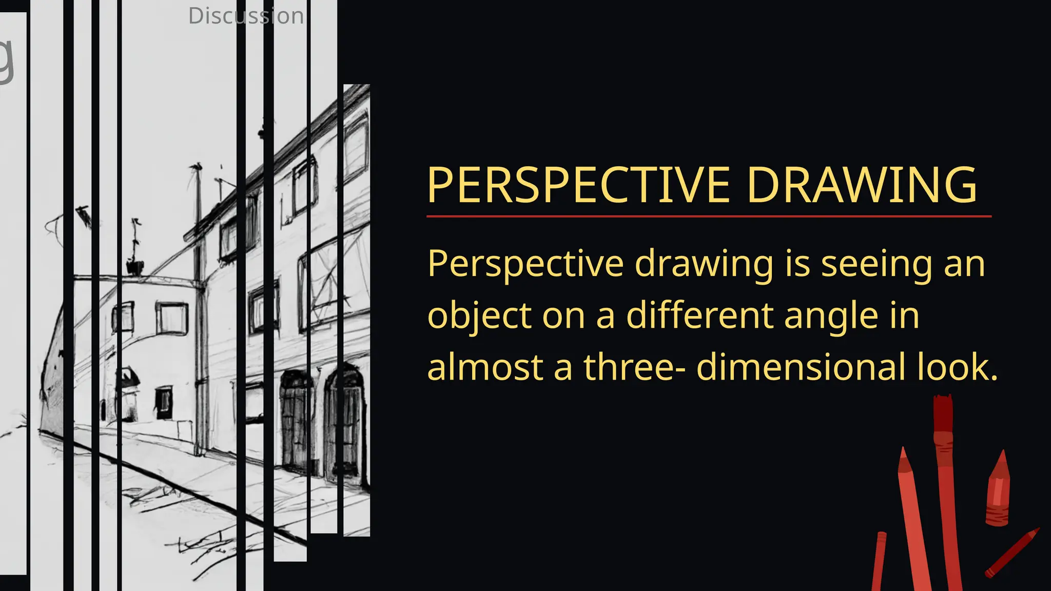 PERSPECTIVE DRAWING
Perspective drawing is seeing an
object on a different angle in
almost a three- dimensional look.
g
Discussion
 