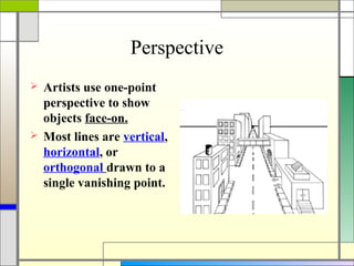 Perspective
 Artists use one-point
  perspective to show
  objects face-on.
 Most lines are vertical,
  horizontal, or
  orthogonal drawn to a
  single vanishing point.
 