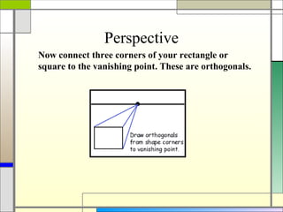 Perspective
Now connect three corners of your rectangle or
square to the vanishing point. These are orthogonals.
 