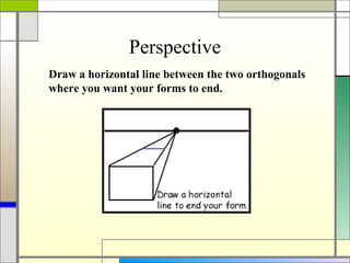 Perspective
Draw a horizontal line between the two orthogonals
where you want your forms to end.
 
