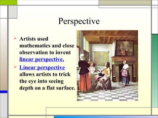 Perspective
 Artists used
  mathematics and close
  observation to invent
  linear perspective.
 Linear perspective
  allows artists to trick
  the eye into seeing
  depth on a flat surface.
 