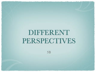 DIFFERENT
PERSPECTIVES
     5B
 