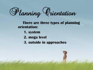 Planning Orientation
There are three types of planning
orientation:
1. system
2. mega level
3. outside in approaches
 