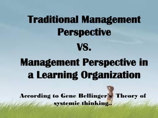 According to Gene Bellinger's Theory of
systemic thinking..
Traditional Management
Perspective
VS.
Management Perspective in
a Learning Organization
 