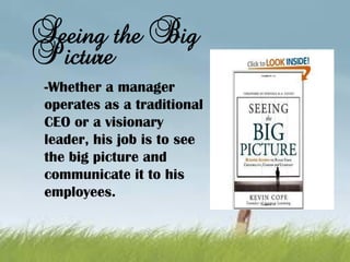Seeing the Big
Picture
-Whether a manager
operates as a traditional
CEO or a visionary
leader, his job is to see
the big picture and
communicate it to his
employees.
 