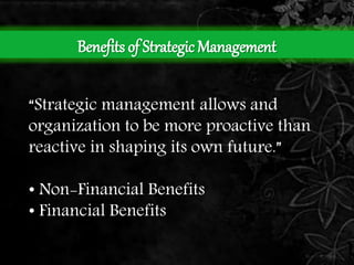 Benefits of Strategic Management 
“Strategic management allows and 
organization to be more proactive than 
reactive in shaping its own future.” 
• Non-Financial Benefits 
• Financial Benefits 
 