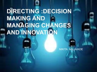 By:Ms.Nikita.Nalavade
DIRECTING :DECISION
MAKING AND
MANAGING CHANGES
AND INNOVATION
NIKITA NALAVADE
 