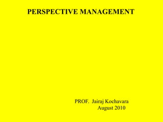 PERSPECTIVE MANAGEMENT
PROF. Jairaj Kochavara
August 2010
 
