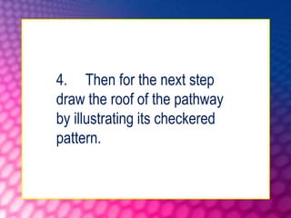 4. Then for the next step
draw the roof of the pathway
by illustrating its checkered
pattern.
 