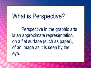 What is Perspective?
Perspective in the graphic arts
is an approximate representation,
on a flat surface (such as paper),
of an image as it is seen by the
eye.
 