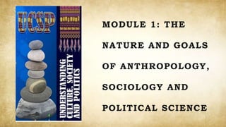 MODULE 1: THE
NATURE AND GOALS
OF ANTHROPOLOGY,
SOCIOLOGY AND
POLITICAL SCIENCE
 