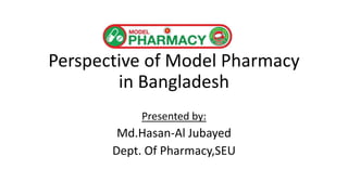 Perspective of Model Pharmacy
in Bangladesh
Presented by:
Md.Hasan-Al Jubayed
Dept. Of Pharmacy,SEU
 
