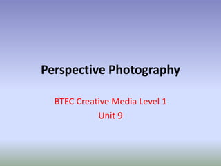 Perspective Photography 
BTEC Creative Media Level 1 
Unit 9 
 