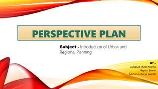 PERSPECTIVE PLAN
BY –
Gullapudi Murali Krishna
Mayukh Biswas
Mudunuru Surya Jayanth
Subject - Introduction of Urban and
Regional Planning
 