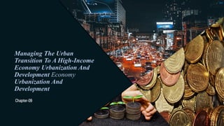 Managing The Urban
Transition To A High-Income
Economy Urbanization And
Development Economy
Urbanization And
Development
Chapter-09
 