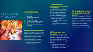 9.Building Transport and
Communications infrastructure for
sustained growth:
low cost and efficient transport
service is a major determinant of
sustained growth. The transport
strategy for PP2041 will build on
the lessons of experience of the
implementation of the P2021.
2 strategies are followed —
• The transport sector strategy
for PP2041;
• Communications development
strategy.
6. Accelerated growth with
industrialization and trades
I. Strengthening competitive
advantage ;
II. Trade resign for export
diversification;
III. Future trade policy;
IV. Challenges associated with the
graduation from LDC status;
V. The employment challenge and
Strategies.
10.Managing the urban
transition: Urbanization and
development are highly and
positively correlated. Urbanization
and economic growth will go
together in the future. Managing
factors—
• Urban governance reform;
• PP2041 Urban sector financing
requirements and options.
8.Creating an innovation economy:
Using the technologies with labor advantage,
It is time to reach upper middle income status
by 2031 and to reach the advanced economy
status by 2041. To create an innovative
economy following moves are essential—
• Digital opportunities and innovation
• Leveraging the fourth industrial; revolution
• Moving from factor-driven stage to
innovation based economy.
11.Managing environment and
climate change for sustainable
growth: Many laws and regulations
have been enacted over the years on
environment and climate change, like
6th FYP, 7th FYP. The main focus of the
P2041 environmental management
strategy would be to integrate
environment and climate change
consideration in the growth strategy.
 