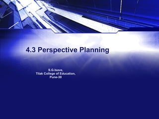 4.3 Perspective Planning S.G.Isave, Tilak College of Education, Pune-30 