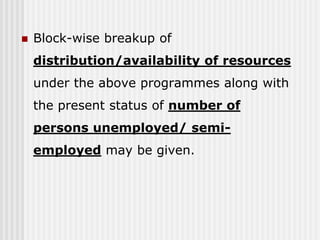    Block-wise breakup of
    distribution/availability of resources
    under the above programmes along with
    the present status of number of
    persons unemployed/ semi-
    employed may be given.
 