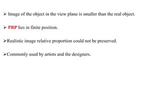  Image of the object in the view plane is smaller than the real object.
 PRP lies in finite position.
Realistic image relative proportion could not be preserved.
Commonly used by artists and the designers.
 