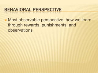 BEHAVIORAL PERSPECTIVE
 Most observable perspective; how we learn
through rewards, punishments, and
observations
 